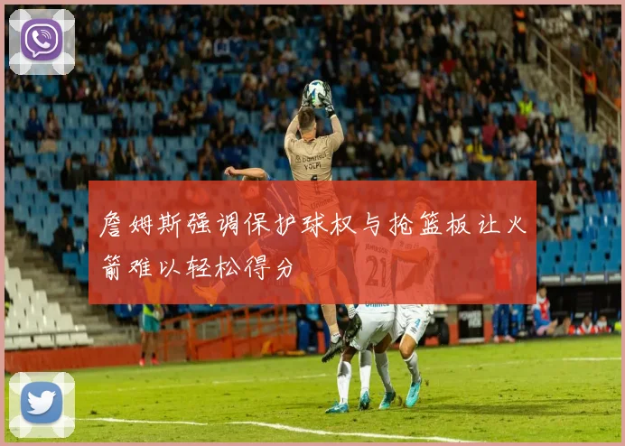 詹姆斯强调保护球权与抢篮板让火箭难以轻松得分