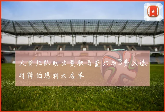 大将归队助力曼联马奎尔与B费入选对阵伯恩利大名单