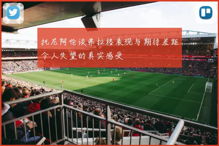 托尼阿伦谈弗拉格表现与期待差距令人失望的真实感受