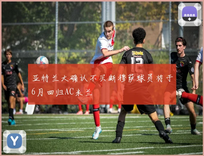 亚特兰大确认不买断穆萨球员将于6月回归AC米兰