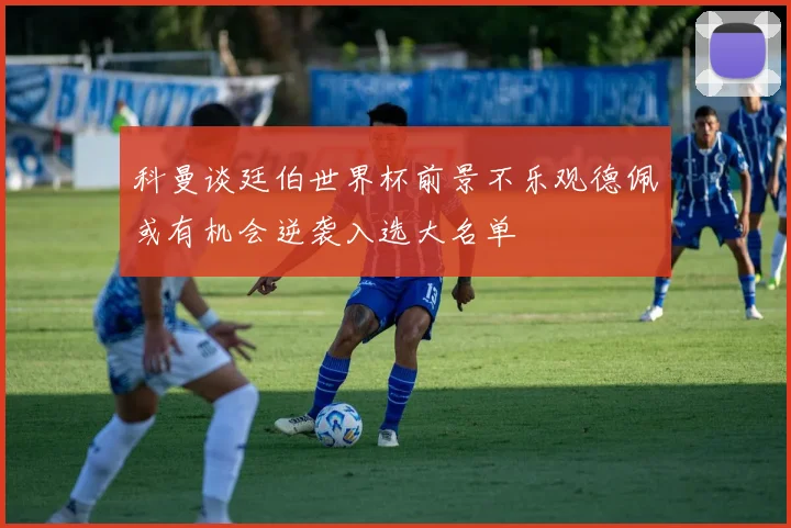 科曼谈廷伯世界杯前景不乐观德佩或有机会逆袭入选大名单