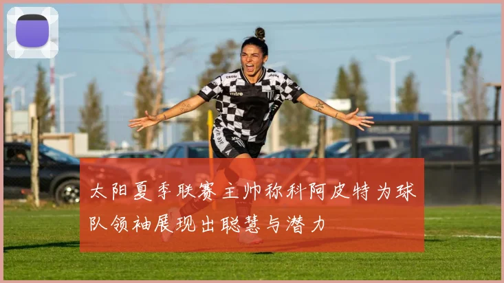 太阳夏季联赛主帅称科阿皮特为球队领袖展现出聪慧与潜力