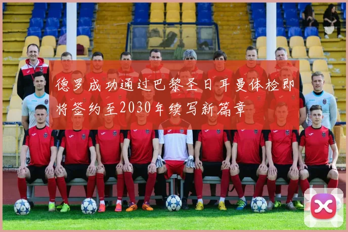 德罗成功通过巴黎圣日耳曼体检即将签约至2030年续写新篇章