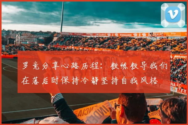 罗竞分享心路历程：教练教导我们在落后时保持冷静坚持自我风格