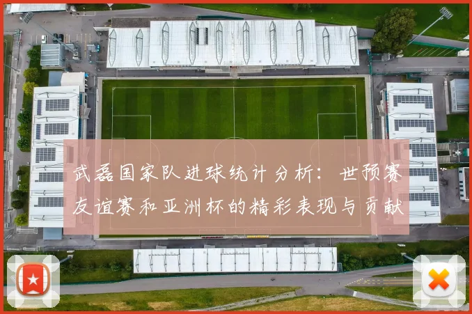 武磊国家队进球统计分析：世预赛友谊赛和亚洲杯的精彩表现与贡献