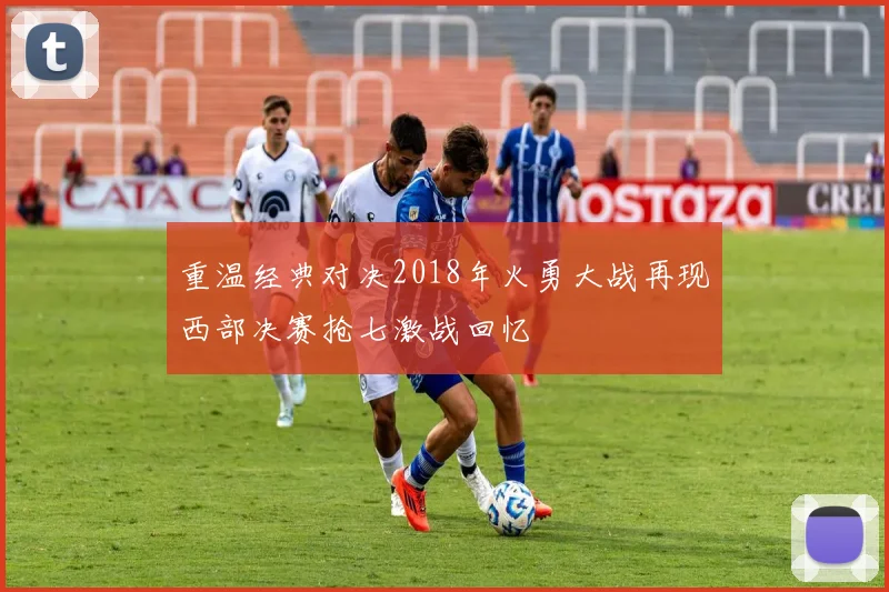 重温经典对决2018年火勇大战再现西部决赛抢七激战回忆