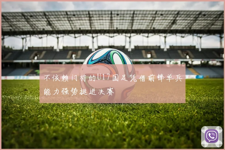 不依赖门将的U17国足凭借前锋单兵能力强势挺进决赛