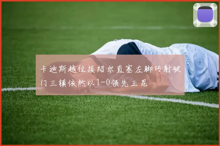 卡迪斯越位接绍尔直塞左脚巧射破门三镇依然以1-0领先玉昆