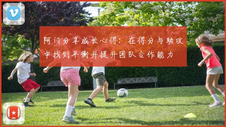 阿门分享成长心得：在得分与助攻中找到平衡并提升团队合作能力