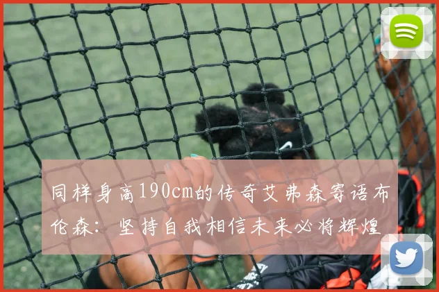 同样身高190cm的传奇艾弗森寄语布伦森：坚持自我相信未来必将辉煌