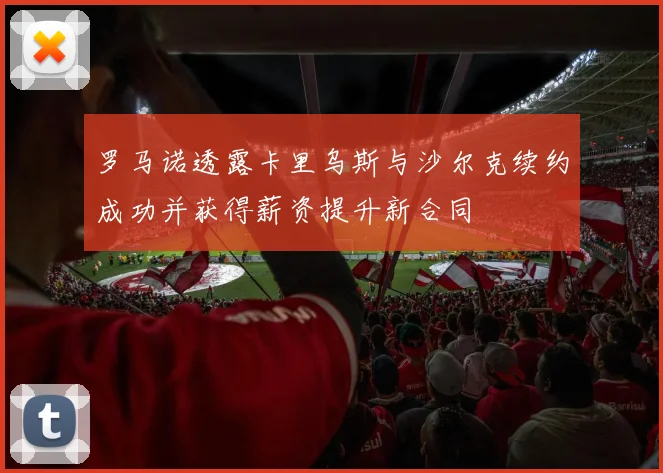 罗马诺透露卡里乌斯与沙尔克续约成功并获得薪资提升新合同