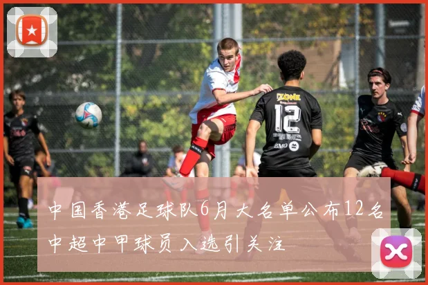 中国香港足球队6月大名单公布12名中超中甲球员入选引关注