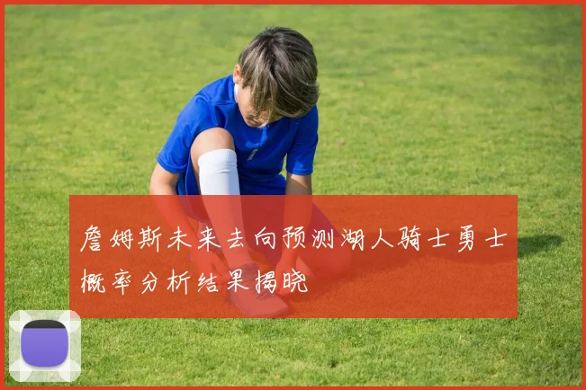 詹姆斯未来去向预测湖人骑士勇士概率分析结果揭晓