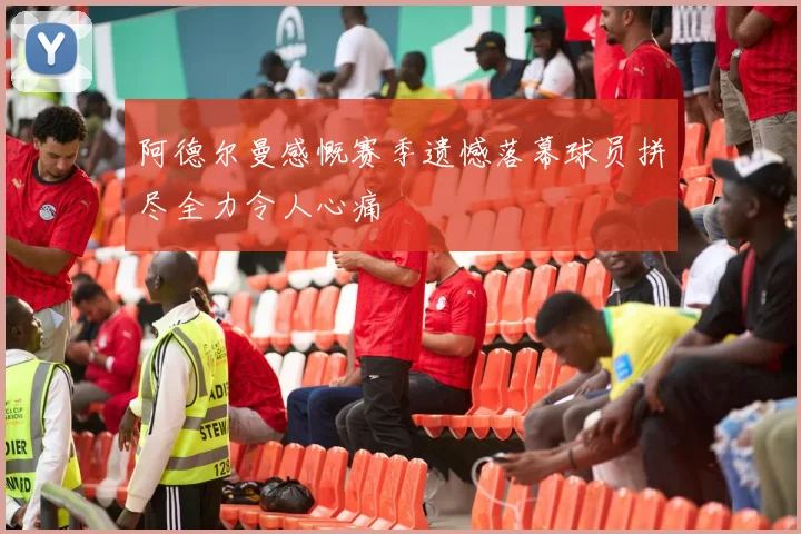阿德尔曼感慨赛季遗憾落幕球员拼尽全力令人心痛