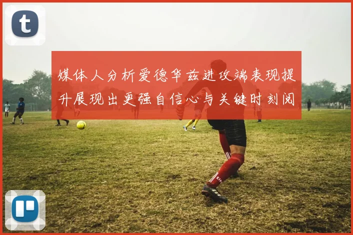 媒体人分析爱德华兹进攻端表现提升展现出更强自信心与关键时刻阅读能力