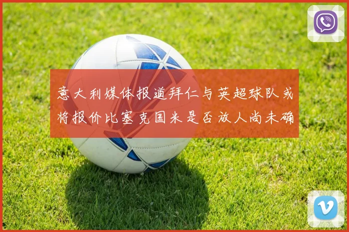 意大利媒体报道拜仁与英超球队或将报价比塞克国米是否放人尚未确定