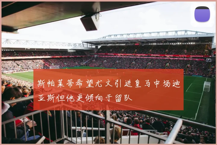 斯帕莱蒂希望尤文引进皇马中场迪亚斯但他更倾向于留队