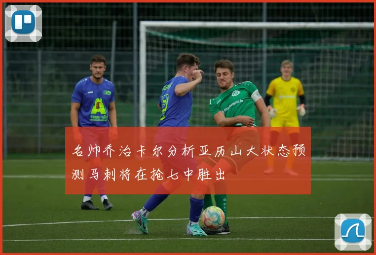 名帅乔治卡尔分析亚历山大状态预测马刺将在抢七中胜出