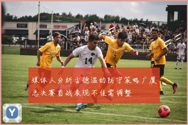 媒体人分析古德温的防守策略广厦总决赛首战表现不佳需调整