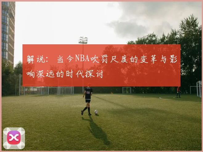 解说：当今NBA吹罚尺度的变革与影响深远的时代探讨
