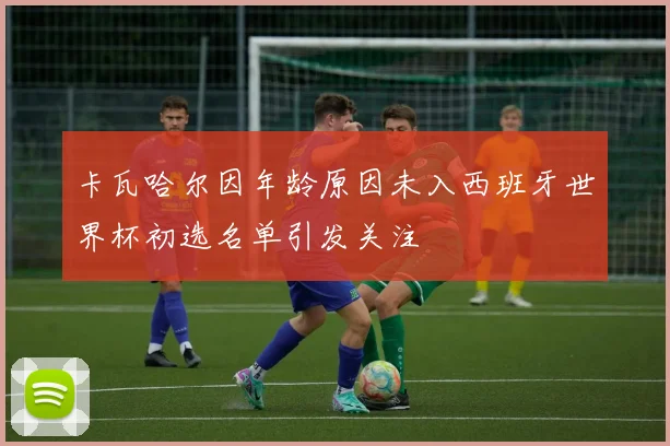 卡瓦哈尔因年龄原因未入西班牙世界杯初选名单引发关注