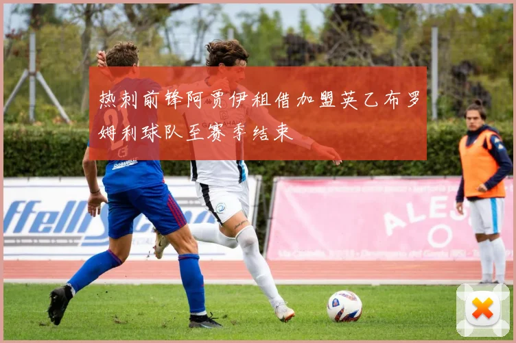 热刺前锋阿贾伊租借加盟英乙布罗姆利球队至赛季结束