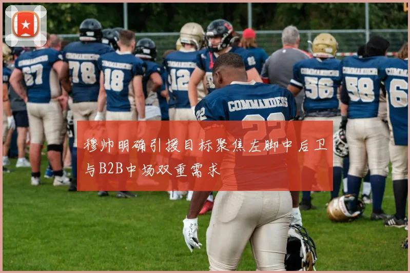 穆帅明确引援目标聚焦左脚中后卫与B2B中场双重需求
