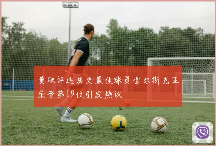 曼联评选历史最佳球员索尔斯克亚荣登第19位引发热议