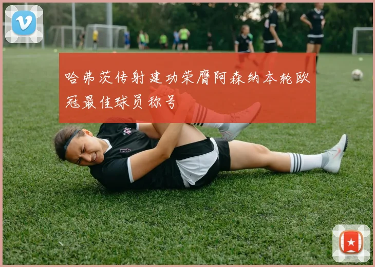 哈弗茨传射建功荣膺阿森纳本轮欧冠最佳球员称号