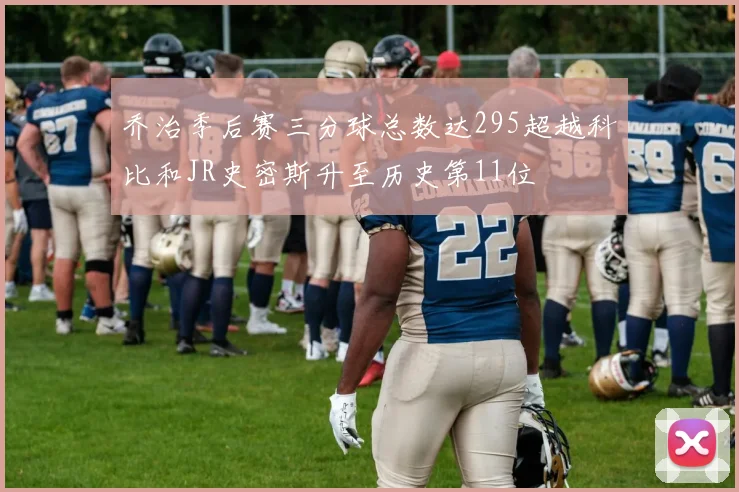 乔治季后赛三分球总数达295超越科比和JR史密斯升至历史第11位