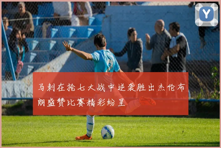 马刺在抢七大战中逆袭胜出杰伦布朗盛赞比赛精彩纷呈