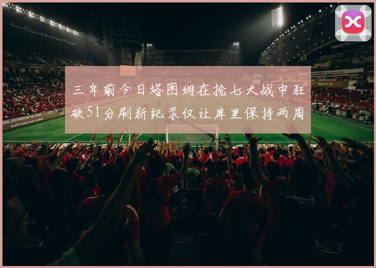 三年前今日塔图姆在抢七大战中狂砍51分刷新纪录仅让库里保持两周