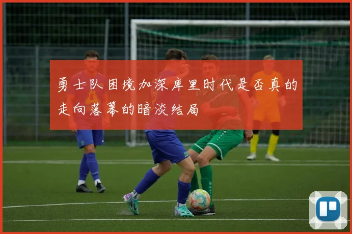 勇士队困境加深库里时代是否真的走向落幕的暗淡结局