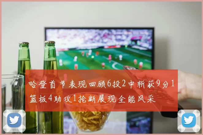 哈登首节表现回顾6投2中斩获9分1篮板4助攻1抢断展现全能风采